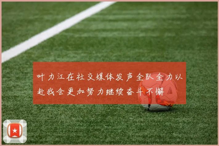 叶力江在社交媒体发声全队全力以赴我会更加努力继续奋斗不懈