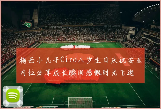 梅西小儿子Ciro八岁生日庆祝安东内拉分享成长瞬间感慨时光飞逝