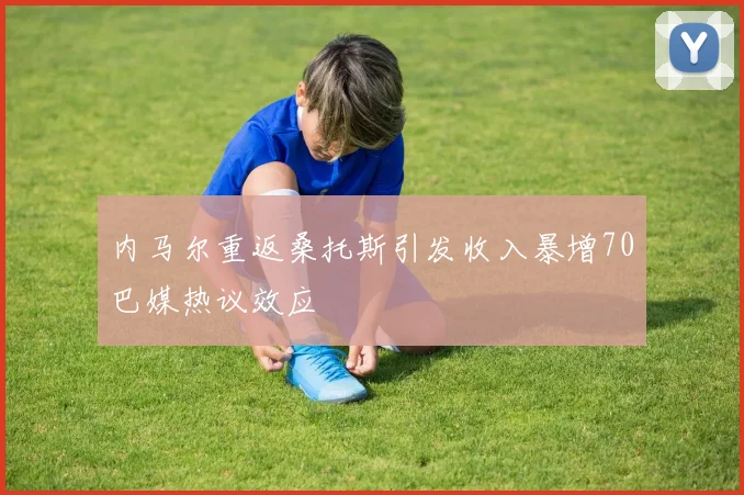 内马尔重返桑托斯引发收入暴增70巴媒热议效应