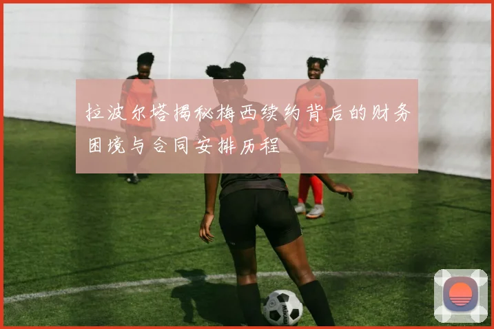 拉波尔塔揭秘梅西续约背后的财务困境与合同安排历程
