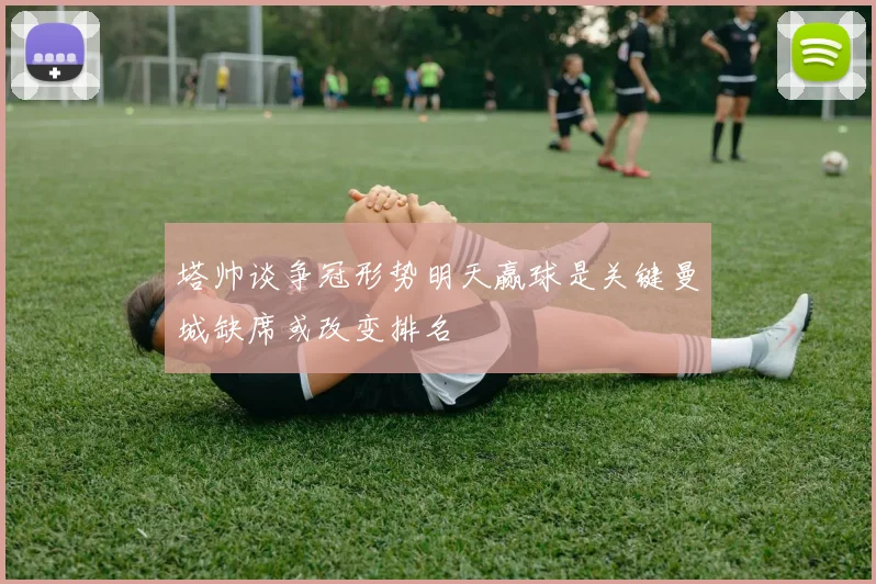 塔帅谈争冠形势明天赢球是关键曼城缺席或改变排名