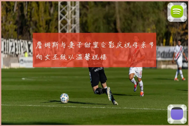 詹姆斯与妻子甜蜜合影庆祝母亲节向女王致以温馨祝福