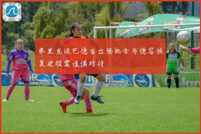 弗里克谈巴德吉出场机会与德容恢复进程需谨慎对待