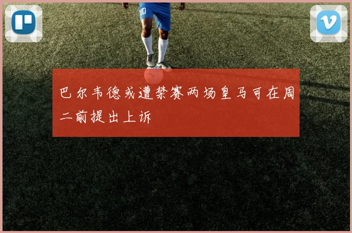 巴尔韦德或遭禁赛两场皇马可在周二前提出上诉