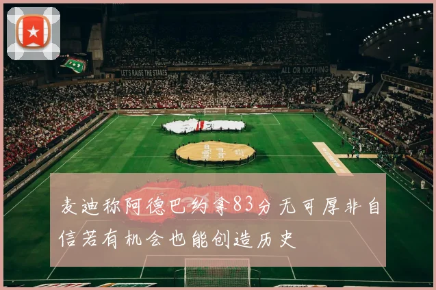 麦迪称阿德巴约拿83分无可厚非自信若有机会也能创造历史