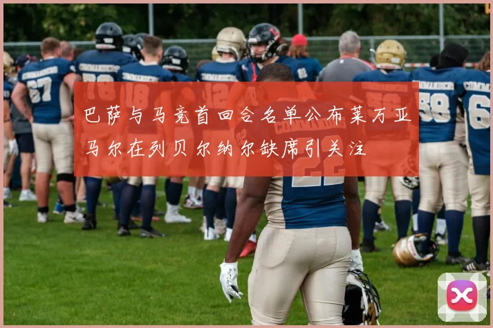 巴萨与马竞首回合名单公布莱万亚马尔在列贝尔纳尔缺席引关注