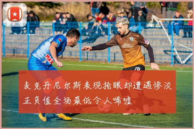 麦克丹尼尔斯表现抢眼却遭遇惨淡正负值全场最低令人唏嘘