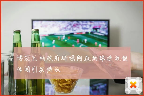 博茨瓦纳政府辟谣阿森纳球迷放假传闻引发热议