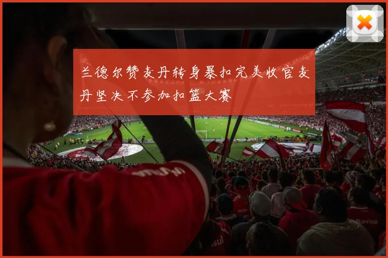 兰德尔赞麦丹转身暴扣完美收官麦丹坚决不参加扣篮大赛