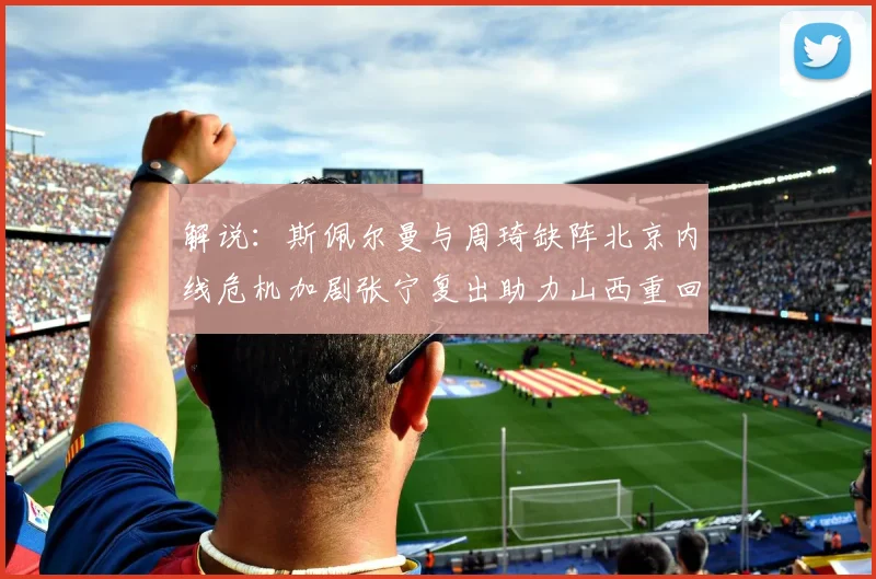 解说：斯佩尔曼与周琦缺阵北京内线危机加剧张宁复出助力山西重回正轨