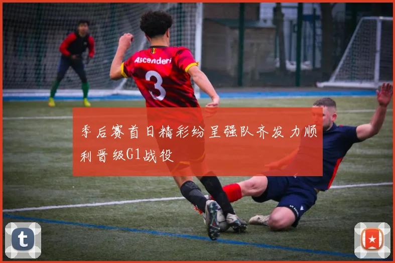 季后赛首日精彩纷呈强队齐发力顺利晋级G1战役