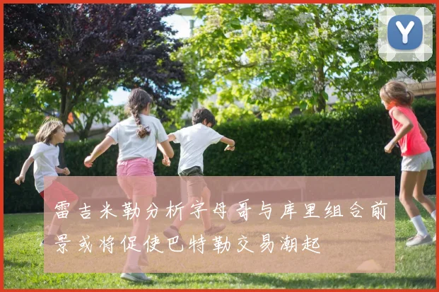 雷吉米勒分析字母哥与库里组合前景或将促使巴特勒交易潮起