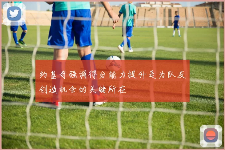 约基奇强调得分能力提升是为队友创造机会的关键所在