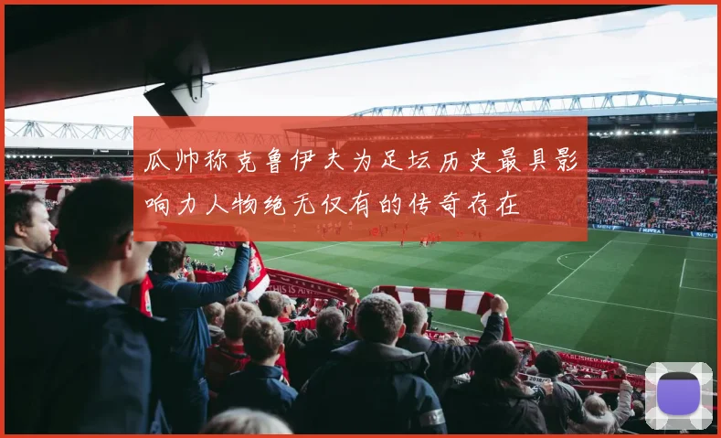 瓜帅称克鲁伊夫为足坛历史最具影响力人物绝无仅有的传奇存在