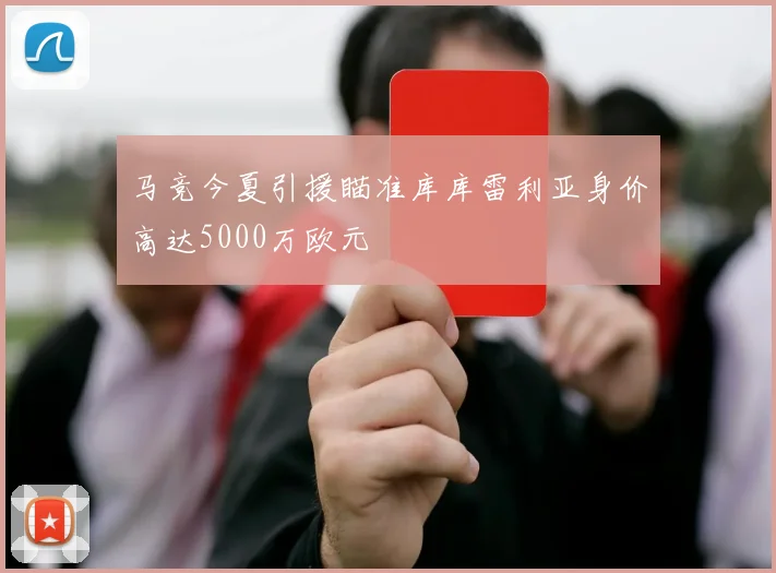 马竞今夏引援瞄准库库雷利亚身价高达5000万欧元