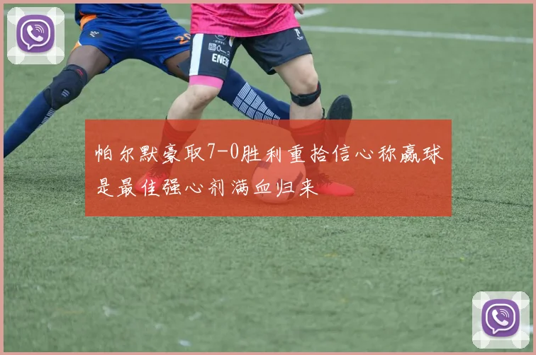 帕尔默豪取7-0胜利重拾信心称赢球是最佳强心剂满血归来