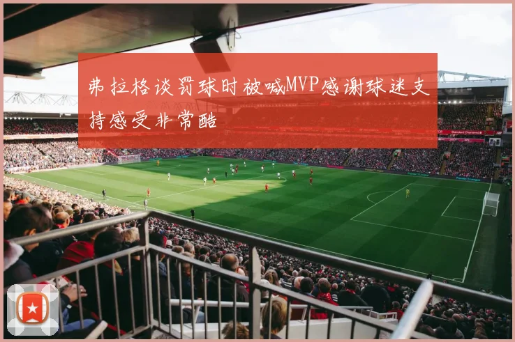 弗拉格谈罚球时被喊MVP感谢球迷支持感受非常酷