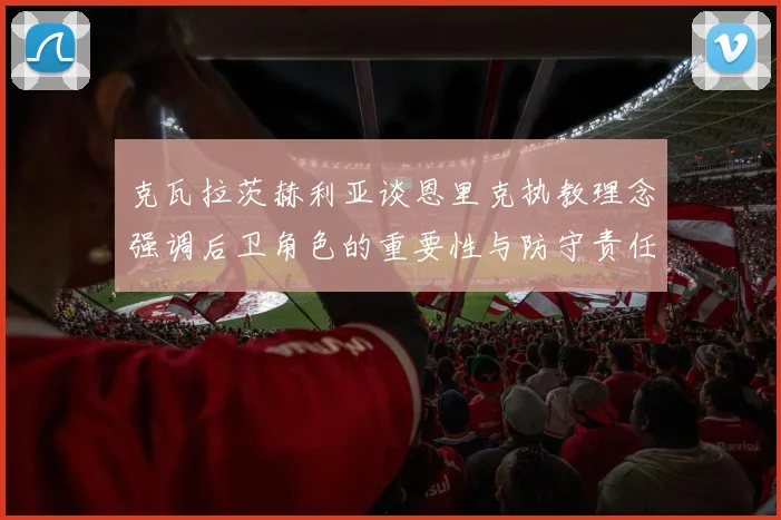 克瓦拉茨赫利亚谈恩里克执教理念强调后卫角色的重要性与防守责任