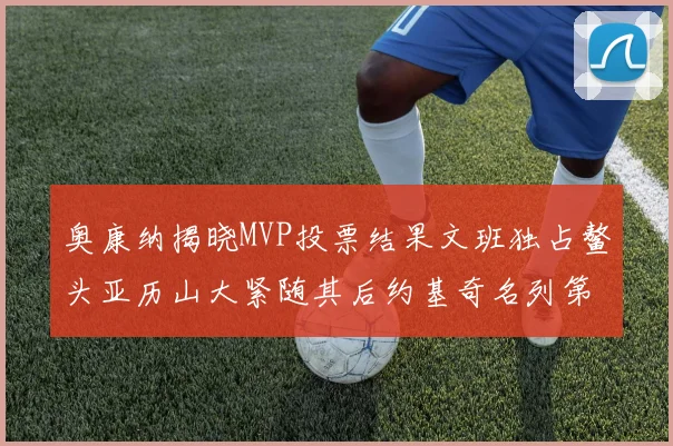 奥康纳揭晓MVP投票结果文班独占鳌头亚历山大紧随其后约基奇名列第三